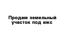 Продам земельный участок под ижс